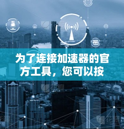 为了连接加速器的官方工具,您可以按照以下步骤操作 为了连接加速器的官方工具,您可以按照以下步骤操作