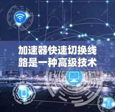 加速器快速切换线路是一种高级技术，用于实现加速器内部电场或磁场的快速切换，以提高子粒子的加速效率和速度。以下是该技术的详细分析