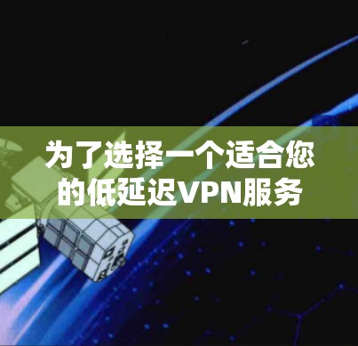 为了选择一个适合您的低延迟VPN服务，以下是基于您的需求和分析的最终推荐