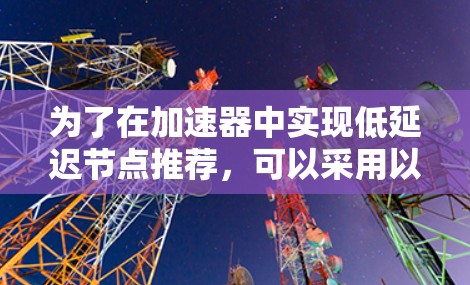为了在加速器中实现低延迟节点推荐,可以采用以下分层架构,结合多种方法和技术,以确保在实时性和性能上的优化 为了在加速器中实现低延迟节点推荐,可以采用以下分层架构,结合多种方法和技术,以确保在实时性和性能上的优化