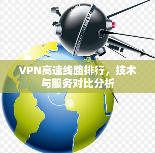VPN高速线路排行,技术与服务对比分析 VPN高速线路排行,技术与服务对比分析