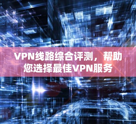 VPN线路综合评测，帮助您选择最佳VPN服务