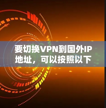 要切换VPN到国外IP地址，可以按照以下步骤操作