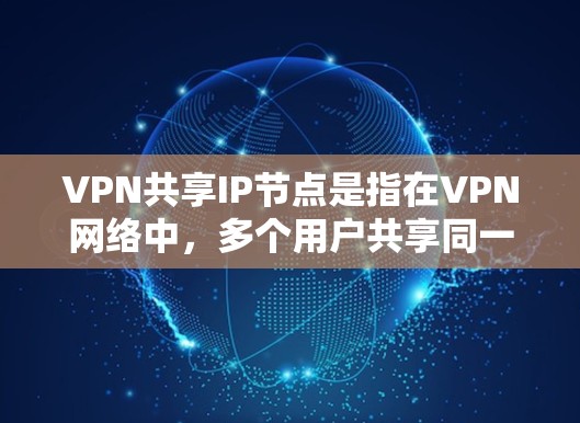 VPN共享IP节点是指在VPN网络中，多个用户共享同一个IP地址。这种方法通常在内部网络中使用，以节省IP地址数量。以下是对这种技术的详细分析