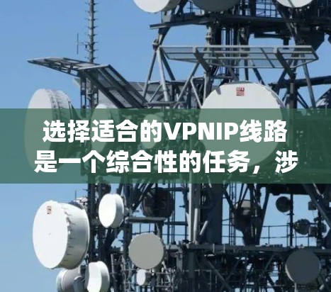 选择适合的VPNIP线路是一个综合性的任务，涉及多个方面的考量。以下是对选择VPNIP线路的系统化分析和建议
