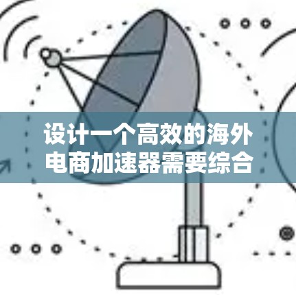 设计一个高效的海外电商加速器需要综合考虑多个关键因素，以下是一个有条理的解决方案