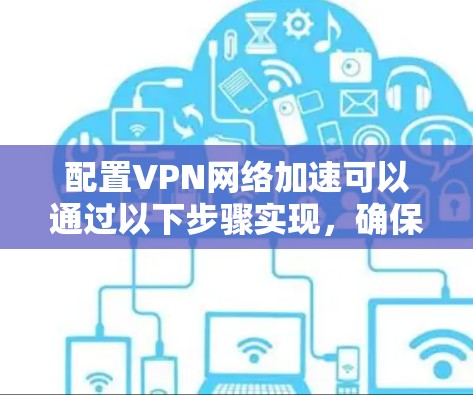 配置VPN网络加速可以通过以下步骤实现，确保在合规的前提下，提升网络性能和连接速度