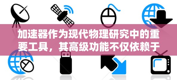 加速器作为现代物理研究中的重要工具，其高级功能不仅依赖于传统的物理原理，还融合了先进的工程技术和控制系统。以下是加速器高级功能的详细介绍，帮助您更好地理解其工作原理和应用价值