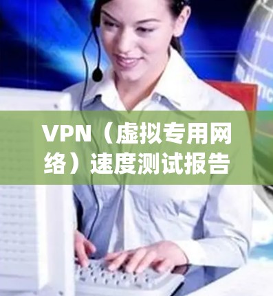 VPN（虚拟专用网络）速度测试报告是一种用于评估VPN服务提供商（如ExpressVPN、NordVPN、Surfshark等）的网络性能的报告。以下是一个典型的VPN速度测试报告的结构和内容示例