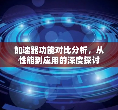 加速器功能对比分析，从性能到应用的深度探讨
