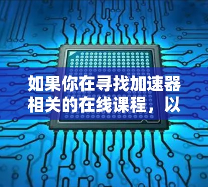 如果你在寻找加速器相关的在线课程,以下是一些可能的方向 如果你在寻找加速器相关的在线课程,以下是一些可能的方向