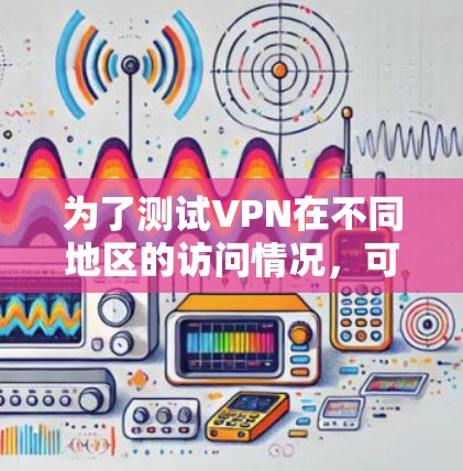 为了测试VPN在不同地区的访问情况，可以按照以下步骤进行