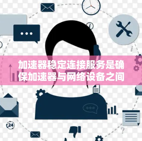 加速器稳定连接服务是确保加速器与网络设备之间高效、稳定通信的关键功能。以下是对该服务的分步阐述