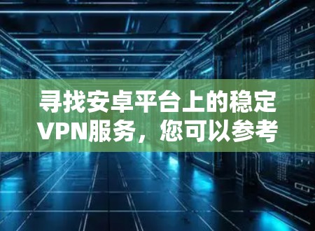 寻找安卓平台上的稳定VPN服务，您可以参考以下几款知名的VPN服务，它们都提供稳定且可靠的安卓客户端