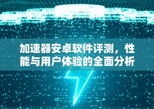 加速器安卓软件评测，性能与用户体验的全面分析