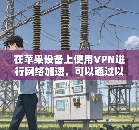 在苹果设备上使用VPN进行网络加速，可以通过以下步骤实现