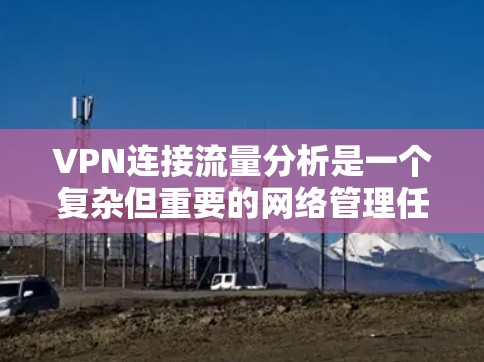 VPN连接流量分析是一个复杂但重要的网络管理任务，涉及到多个方面的考量。以下是对VPN连接流量分析的详细步骤和总结