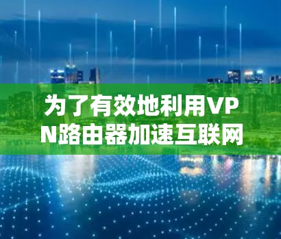 为了有效地利用VPN路由器加速互联网连接，请按照以下步骤操作