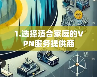 1.选择适合家庭的VPN服务提供商 1.选择适合家庭的VPN服务提供商
