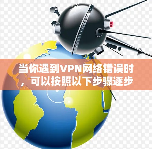 当你遇到VPN网络错误时,可以按照以下步骤逐步排查和解决问题 当你遇到VPN网络错误时,可以按照以下步骤逐步排查和解决问题