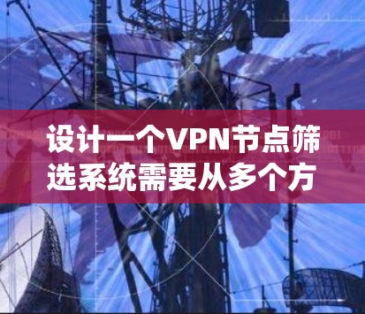 设计一个VPN节点筛选系统需要从多个方面进行深入考虑,确保系统能够满足用户的各种需求和预期。以下是一个详细的设计方案